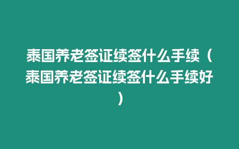 泰國養(yǎng)老簽證續(xù)簽什么手續(xù)（泰國養(yǎng)老簽證續(xù)簽什么手續(xù)好）