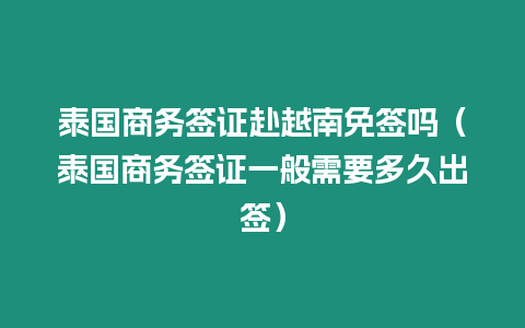 泰國商務簽證赴越南免簽嗎（泰國商務簽證一般需要多久出簽）