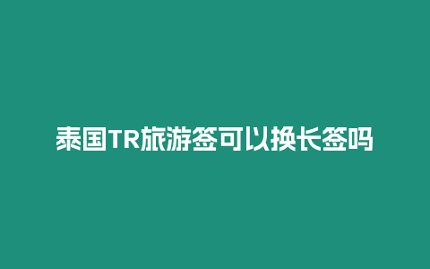 泰國TR旅游簽可以換長(zhǎng)簽嗎