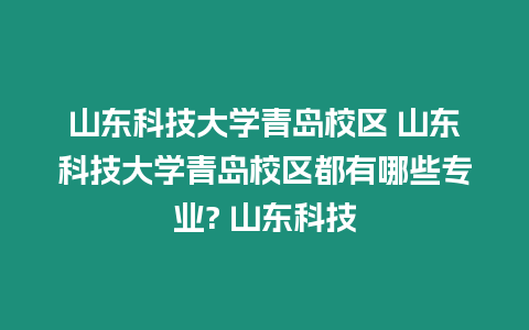 山東科技大學(xué)青島校區(qū) 山東科技大學(xué)青島校區(qū)都有哪些專業(yè)? 山東科技