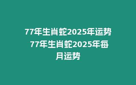 77年生肖蛇2025年運勢 77年生肖蛇2025年每月運勢