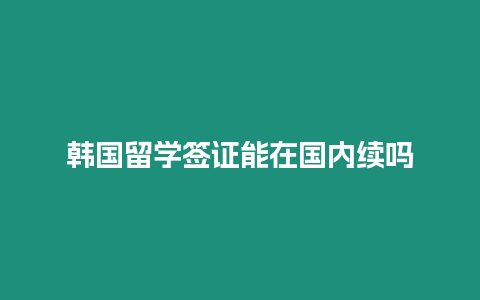 韓國留學簽證能在國內續(xù)嗎