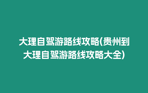 大理自駕游路線攻略(貴州到大理自駕游路線攻略大全)