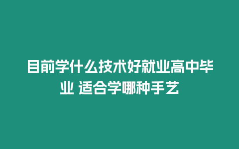 目前學(xué)什么技術(shù)好就業(yè)高中畢業(yè) 適合學(xué)哪種手藝