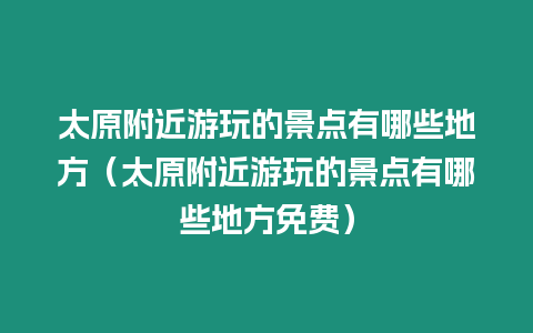 太原附近游玩的景點(diǎn)有哪些地方（太原附近游玩的景點(diǎn)有哪些地方免費(fèi)）