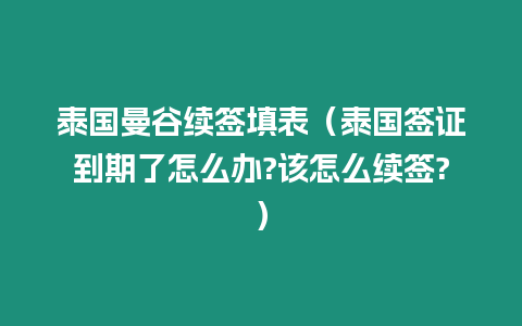 泰國曼谷續(xù)簽填表（泰國簽證到期了怎么辦?該怎么續(xù)簽?）