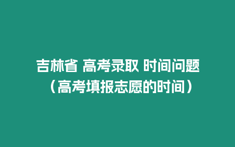 吉林省 高考錄取 時(shí)間問題（高考填報(bào)志愿的時(shí)間）