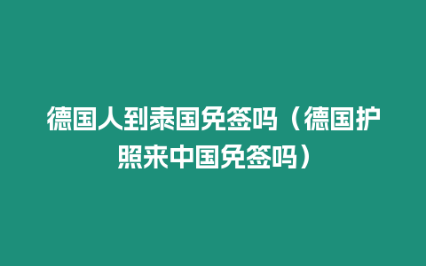 德國人到泰國免簽嗎（德國護照來中國免簽嗎）