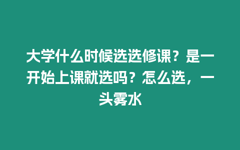 大學什么時候選選修課？是一開始上課就選嗎？怎么選，一頭霧水