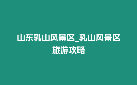 山東乳山風(fēng)景區(qū)_乳山風(fēng)景區(qū)旅游攻略