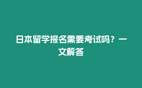 日本留學(xué)報名需要考試嗎？一文解答