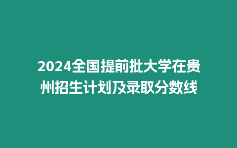 2024全國(guó)提前批大學(xué)在貴州招生計(jì)劃及錄取分?jǐn)?shù)線