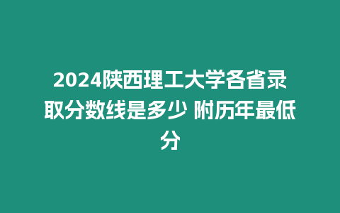 2024陜西理工大學各省錄取分數線是多少 附歷年最低分