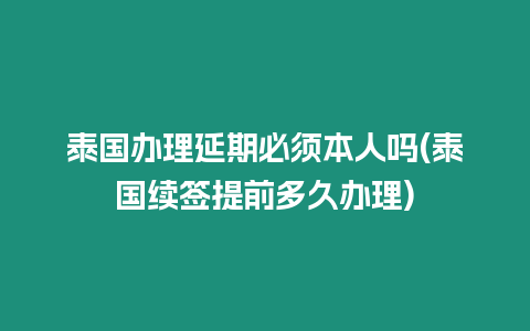 泰國辦理延期必須本人嗎(泰國續簽提前多久辦理)