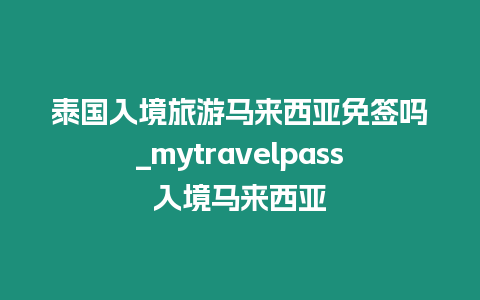 泰國(guó)入境旅游馬來(lái)西亞免簽嗎_mytravelpass入境馬來(lái)西亞