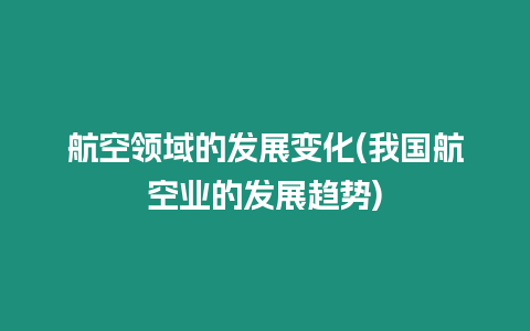 航空領域的發展變化(我國航空業的發展趨勢)