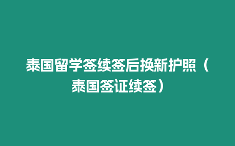 泰國留學簽續(xù)簽后換新護照（泰國簽證續(xù)簽）