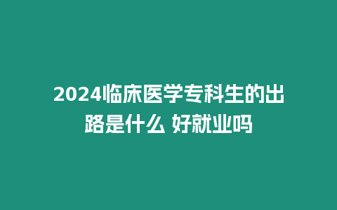 2024臨床醫(yī)學?？粕某雎肥鞘裁?好就業(yè)嗎