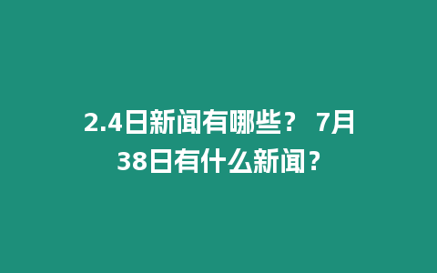 2.4日新聞有哪些？ 7月38日有什么新聞？