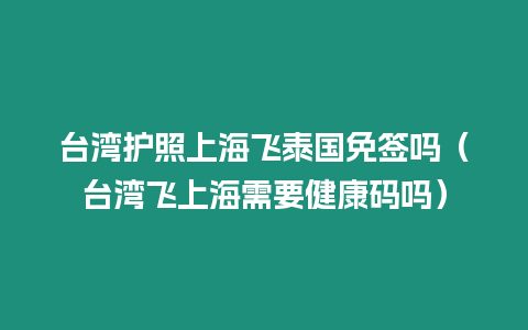 臺灣護照上海飛泰國免簽嗎（臺灣飛上海需要健康碼嗎）