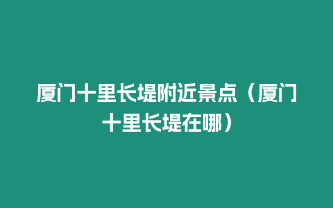 廈門十里長堤附近景點（廈門十里長堤在哪）