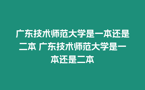 廣東技術(shù)師范大學(xué)是一本還是二本 廣東技術(shù)師范大學(xué)是一本還是二本