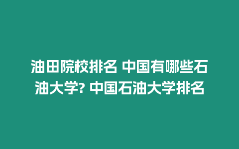 油田院校排名 中國有哪些石油大學? 中國石油大學排名