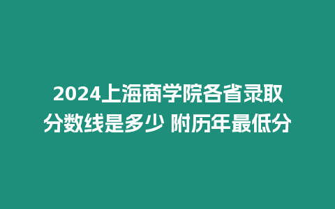 2024上海商學院各省錄取分數線是多少 附歷年最低分