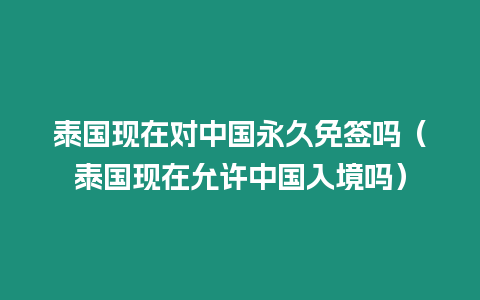 泰國現(xiàn)在對中國永久免簽嗎（泰國現(xiàn)在允許中國入境嗎）