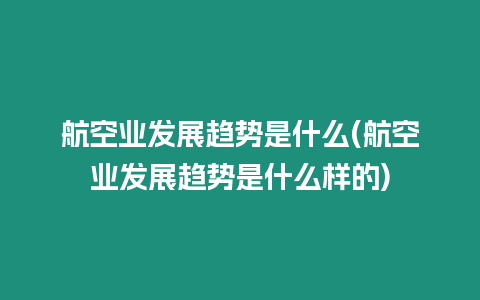 航空業發展趨勢是什么(航空業發展趨勢是什么樣的)