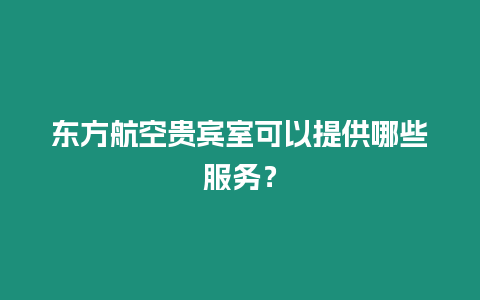 東方航空貴賓室可以提供哪些服務？