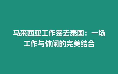 馬來(lái)西亞工作簽去泰國(guó)：一場(chǎng)工作與休閑的完美結(jié)合