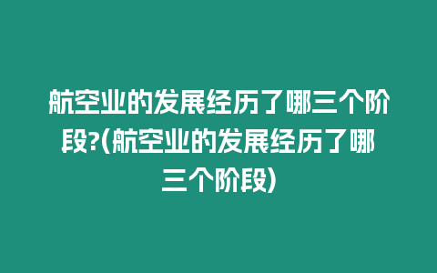 航空業(yè)的發(fā)展經(jīng)歷了哪三個(gè)階段?(航空業(yè)的發(fā)展經(jīng)歷了哪三個(gè)階段)