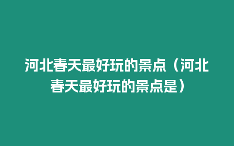 河北春天最好玩的景點(diǎn)（河北春天最好玩的景點(diǎn)是）