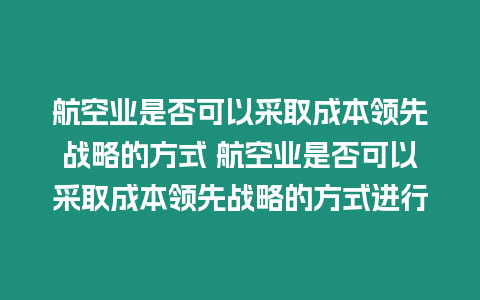 航空業(yè)是否可以采取成本領(lǐng)先戰(zhàn)略的方式 航空業(yè)是否可以采取成本領(lǐng)先戰(zhàn)略的方式進(jìn)行