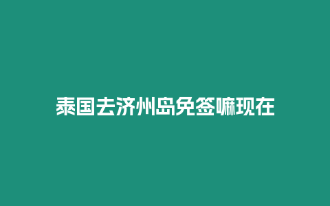 泰國去濟州島免簽嘛現在