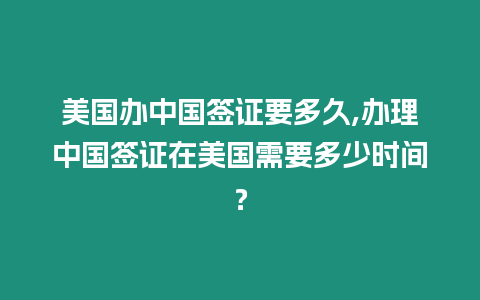 美國辦中國簽證要多久,辦理中國簽證在美國需要多少時間？