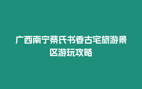 廣西南寧蔡氏書香古宅旅游景區(qū)游玩攻略