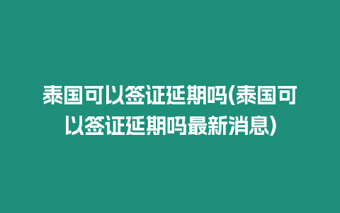 泰國可以簽證延期嗎(泰國可以簽證延期嗎最新消息)