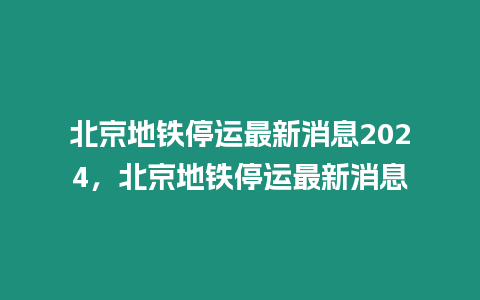 北京地鐵停運最新消息2024，北京地鐵停運最新消息