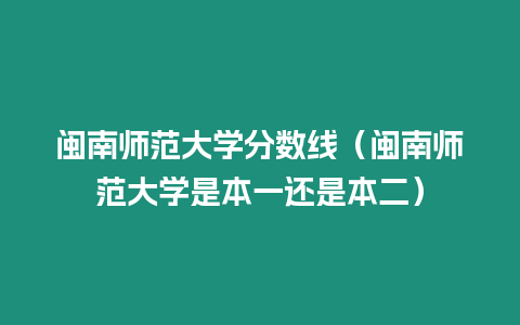 閩南師范大學分數線（閩南師范大學是本一還是本二）