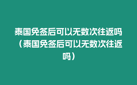 泰國免簽后可以無數次往返嗎（泰國免簽后可以無數次往返嗎）