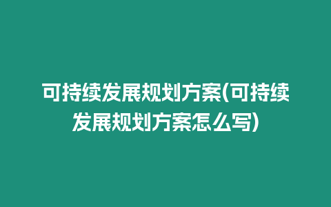 可持續發展規劃方案(可持續發展規劃方案怎么寫)