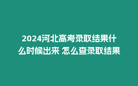 2024河北高考錄取結果什么時候出來 怎么查錄取結果