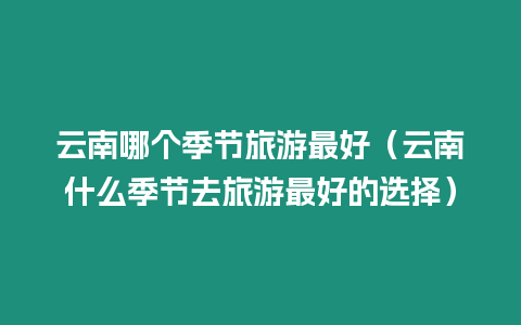 云南哪個季節(jié)旅游最好（云南什么季節(jié)去旅游最好的選擇）