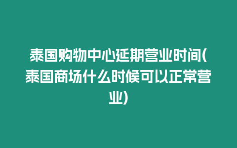 泰國購物中心延期營業時間(泰國商場什么時候可以正常營業)