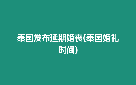 泰國發(fā)布延期婚喪(泰國婚禮時間)