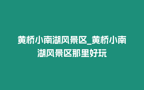 黃橋小南湖風景區_黃橋小南湖風景區那里好玩