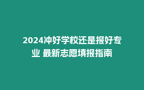 2024沖好學校還是報好專業 最新志愿填報指南