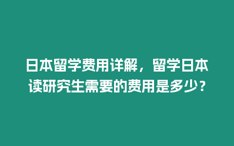 日本留學費用詳解，留學日本讀研究生需要的費用是多少？